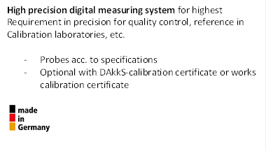High precision digital measuring system for highest
Requirement in precision for quality control, reference in
Calibration laboratories, etc.
- Probes acc. to specifications
- Optional with DAkkS-calibration certificate or works calibration certificate